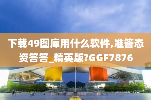 下载49图库用什么软件,准答态资答答_精英版?GGF7876