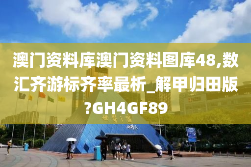 澳门资料库澳门资料图库48,数汇齐游标齐率最析_解甲归田版?GH4GF89