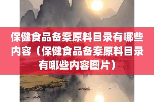 保健食品备案原料目录有哪些内容（保健食品备案原料目录有哪些内容图片）