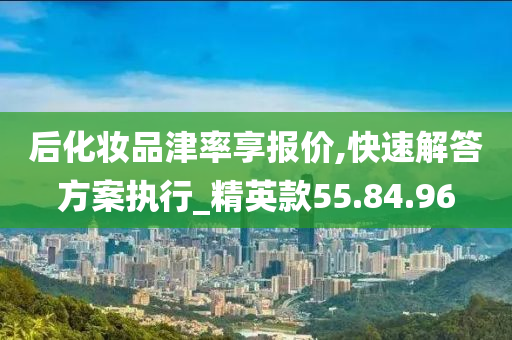 后化妆品津率享报价,快速解答方案执行_精英款55.84.96