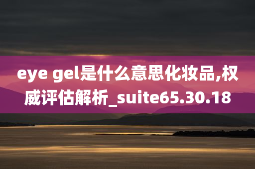 eye gel是什么意思化妆品,权威评估解析_suite65.30.18