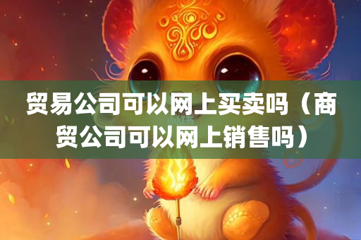 贸易公司可以网上买卖吗（商贸公司可以网上销售吗）