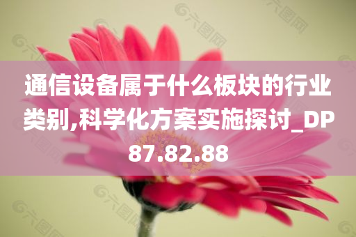 通信设备属于什么板块的行业类别,科学化方案实施探讨_DP87.82.88