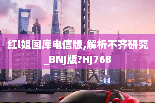 红l姐图库电信版,解析不齐研究_BNJ版?HJ768