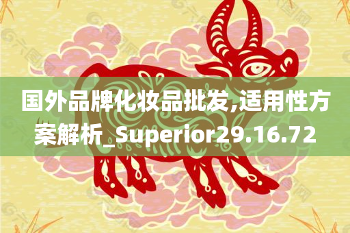 国外品牌化妆品批发,适用性方案解析_Superior29.16.72