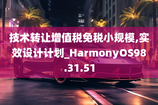 技术转让增值税免税小规模,实效设计计划_HarmonyOS98.31.51