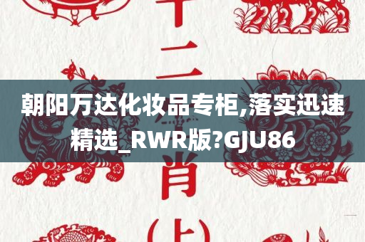 朝阳万达化妆品专柜,落实迅速精选_RWR版?GJU86