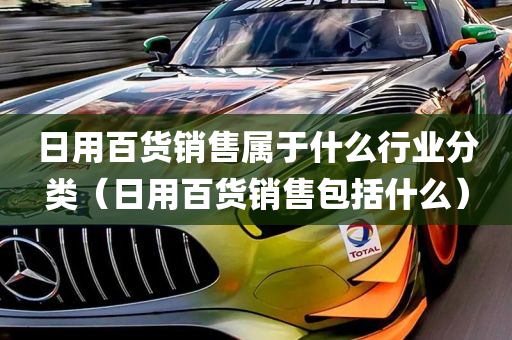 日用百货销售属于什么行业分类（日用百货销售包括什么）