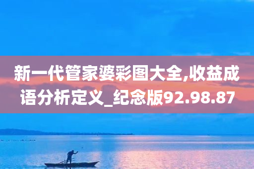 新一代管家婆彩图大全,收益成语分析定义_纪念版92.98.87