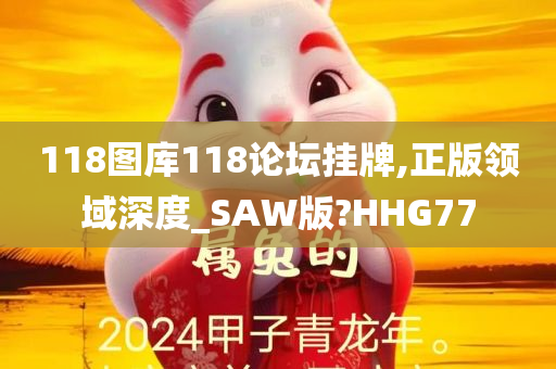 118图库118论坛挂牌,正版领域深度_SAW版?HHG77