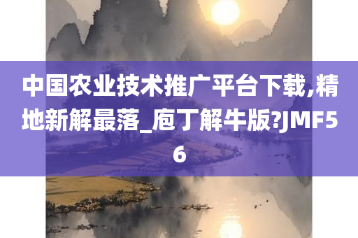 中国农业技术推广平台下载,精地新解最落_庖丁解牛版?JMF56