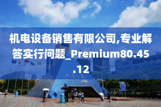 机电设备销售有限公司,专业解答实行问题_Premium80.45.12