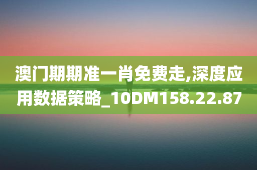 澳门期期准一肖免费走,深度应用数据策略_10DM158.22.87