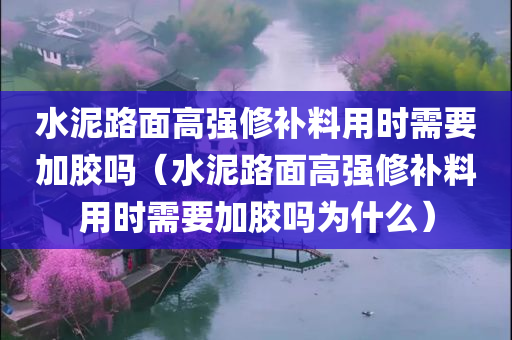 水泥路面高强修补料用时需要加胶吗（水泥路面高强修补料用时需要加胶吗为什么）