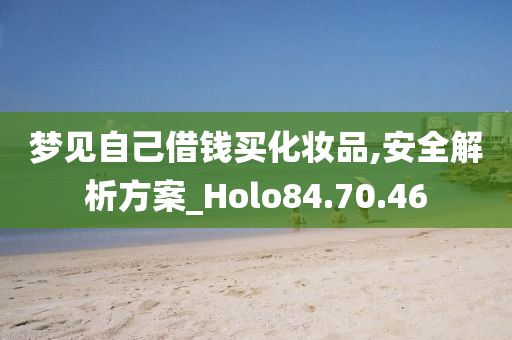 梦见自己借钱买化妆品,安全解析方案_Holo84.70.46