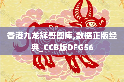 香港九龙辉哥图库,数据正版经典_CCB版DFG56