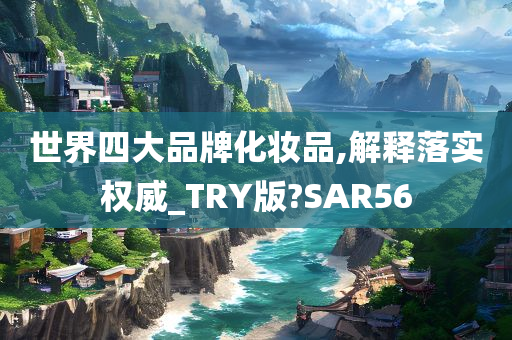 世界四大品牌化妆品,解释落实权威_TRY版?SAR56