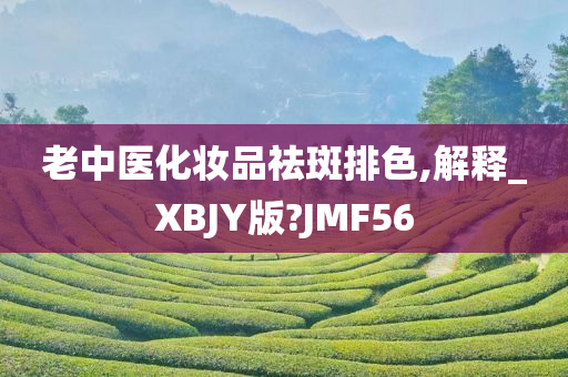 老中医化妆品祛斑排色,解释_XBJY版?JMF56