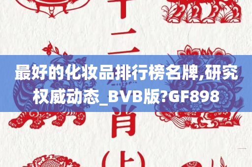 最好的化妆品排行榜名牌,研究权威动态_BVB版?GF898