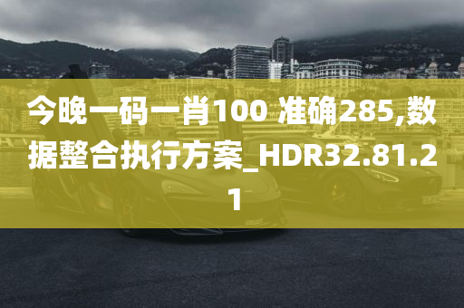 今晚一码一肖100 准确285,数据整合执行方案_HDR32.81.21