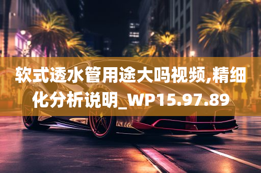 软式透水管用途大吗视频,精细化分析说明_WP15.97.89