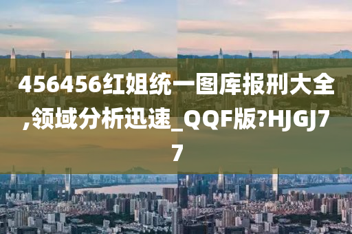 456456红姐统一图库报刑大全,领域分析迅速_QQF版?HJGJ77