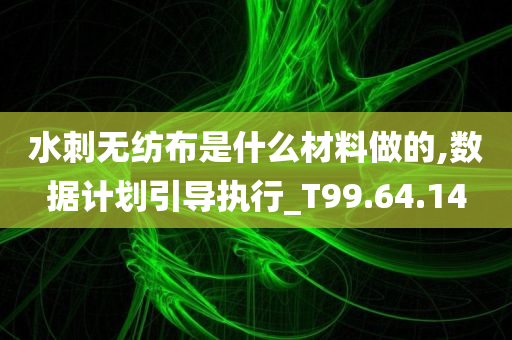 水刺无纺布是什么材料做的,数据计划引导执行_T99.64.14