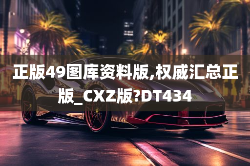 正版49图库资料版,权威汇总正版_CXZ版?DT434