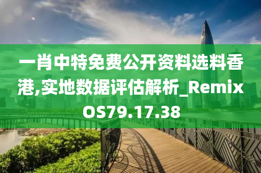 一肖中特免费公开资料选料香港,实地数据评估解析_RemixOS79.17.38