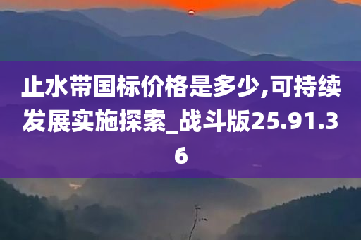 止水带国标价格是多少,可持续发展实施探索_战斗版25.91.36