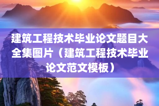 建筑工程技术毕业论文题目大全集图片（建筑工程技术毕业论文范文模板）