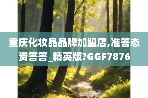 重庆化妆品品牌加盟店,准答态资答答_精英版?GGF7876