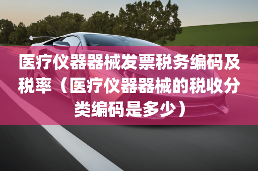 医疗仪器器械发票税务编码及税率（医疗仪器器械的税收分类编码是多少）