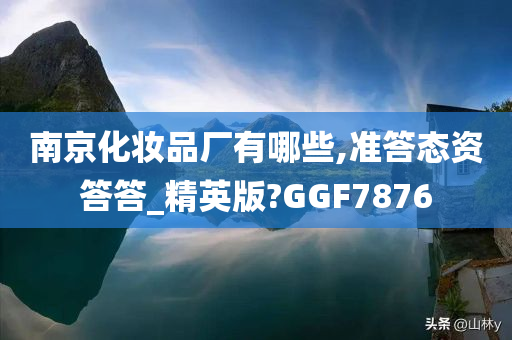 南京化妆品厂有哪些,准答态资答答_精英版?GGF7876