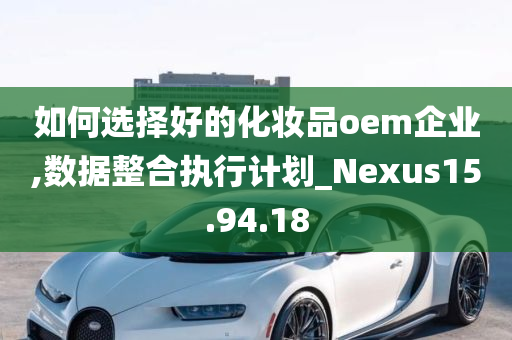 如何选择好的化妆品oem企业,数据整合执行计划_Nexus15.94.18