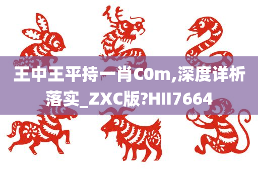 王中王平持一肖C0m,深度详析落实_ZXC版?HII7664