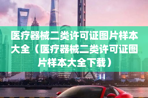 医疗器械二类许可证图片样本大全（医疗器械二类许可证图片样本大全下载）