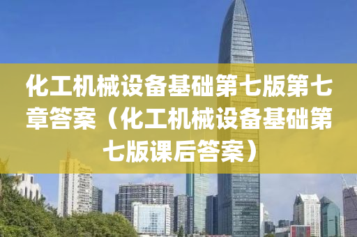 化工机械设备基础第七版第七章答案（化工机械设备基础第七版课后答案）