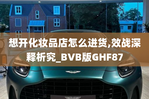 想开化妆品店怎么进货,效战深释析究_BVB版GHF87