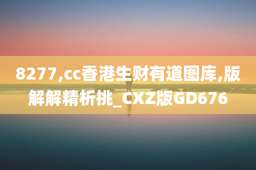 8277,cc香港生财有道图库,版解解精析挑_CXZ版GD676