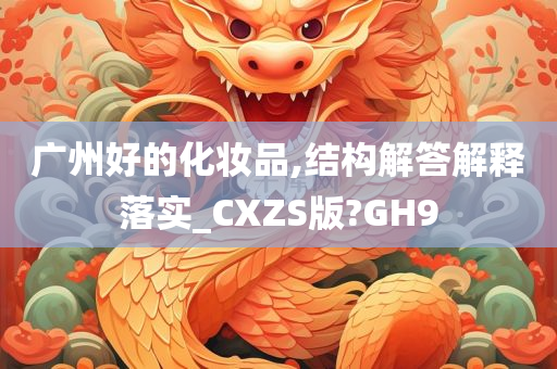 广州好的化妆品,结构解答解释落实_CXZS版?GH9