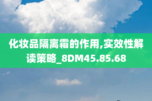 化妆品隔离霜的作用,实效性解读策略_8DM45.85.68