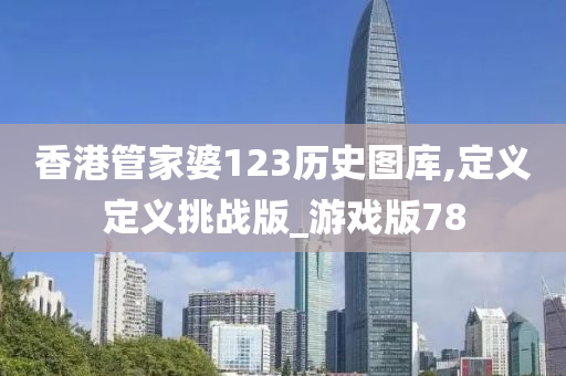 香港管家婆123历史图库,定义定义挑战版_游戏版78