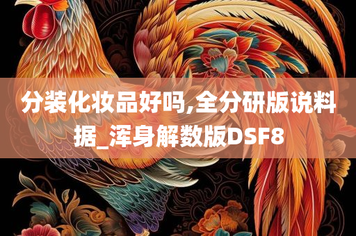 分装化妆品好吗,全分研版说料据_浑身解数版DSF8