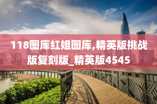 118图库红姐图库,精英版挑战版复刻版_精英版4545