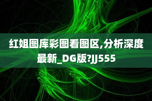 红姐图库彩图看图区,分析深度最新_DG版?JJ555