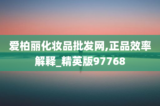 爱柏丽化妆品批发网,正品效率解释_精英版97768