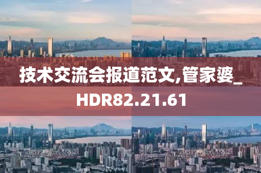 技术交流会报道范文,管家婆_HDR82.21.61