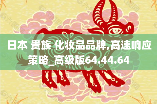 日本 贵族 化妆品品牌,高速响应策略_高级版64.44.64