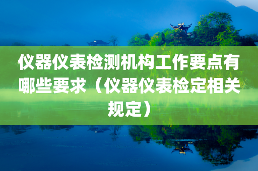 仪器仪表检测机构工作要点有哪些要求（仪器仪表检定相关规定）